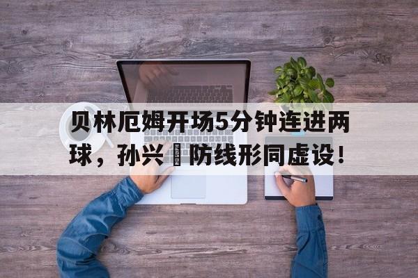 半岛体育-贝林厄姆开场5分钟连进两球，孙兴慜防线形同虚设！-半岛体育