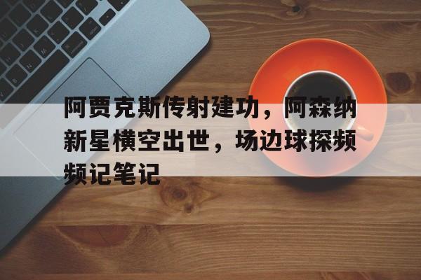 半岛体育入口-阿贾克斯传射建功，阿森纳新星横空出世，场边球探频频记笔记阿森纳阿贾克斯豪门-半岛体育入口